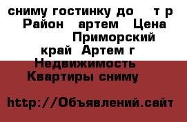 сниму гостинку до 12 т р  › Район ­ артем › Цена ­ 12 000 - Приморский край, Артем г. Недвижимость » Квартиры сниму   